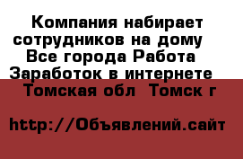 Компания набирает сотрудников на дому  - Все города Работа » Заработок в интернете   . Томская обл.,Томск г.